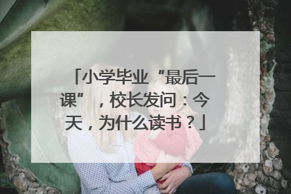 小学毕业“最后一课”，校长发问：今天，为什么读书？