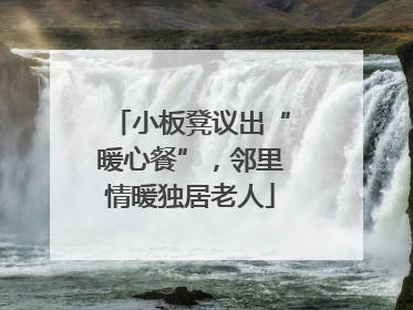 小板凳议出“暖心餐”，邻里情暖独居老人