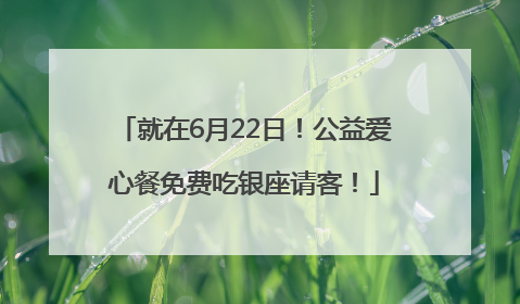 就在6月22日！公益爱心餐免费吃银座请客！