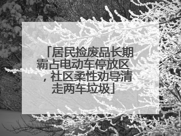 居民捡废品长期霸占电动车停放区，社区柔性劝导清走两车垃圾