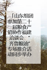 山东组团参加第二十一届粮食产销协作福建洽谈会 “齐鲁粮油”专场推介活动同步举办