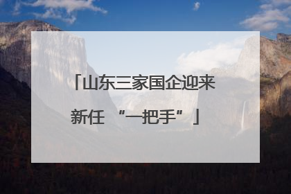 山东三家国企迎来新任 “一把手”