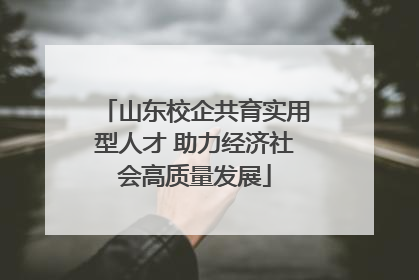 山东校企共育实用型人才 助力经济社会高质量发展