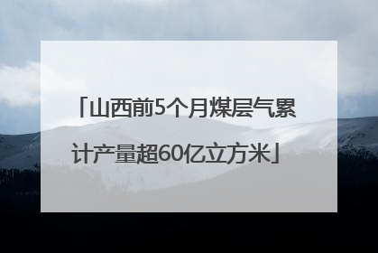 山西前5个月煤层气累计产量超60亿立方米