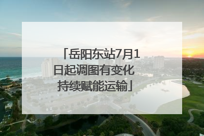 岳阳东站7月1日起调图有变化 持续赋能运输