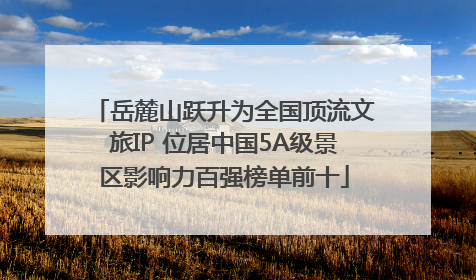 岳麓山跃升为全国顶流文旅IP 位居中国5A级景区影响力百强榜单前十
