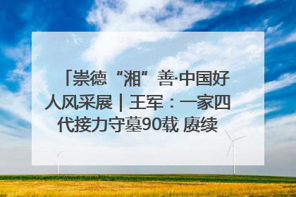崇德“湘”善·中国好人风采展｜王军：一家四代接力守墓90载 赓续红色血脉践初心