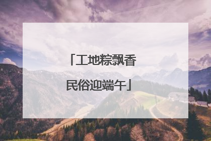工地粽飘香 民俗迎端午