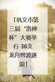 巩义市第三届“洛神杯”大赛举行 36支龙舟劈波逐浪