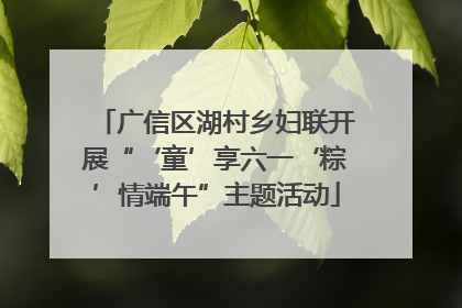广信区湖村乡妇联开展“‘童’享六一‘粽’情端午”主题活动