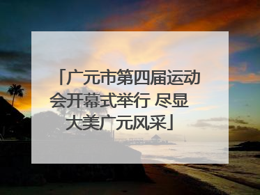 广元市第四届运动会开幕式举行 尽显大美广元风采