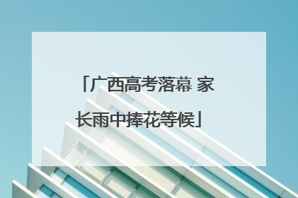 广西高考落幕 家长雨中捧花等候