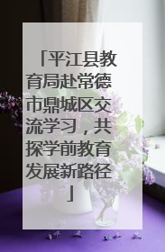 平江县教育局赴常德市鼎城区交流学习，共探学前教育发展新路径