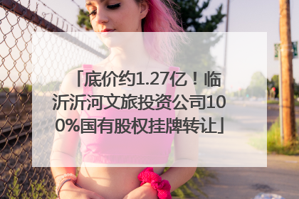 底价约1.27亿！临沂沂河文旅投资公司100%国有股权挂牌转让