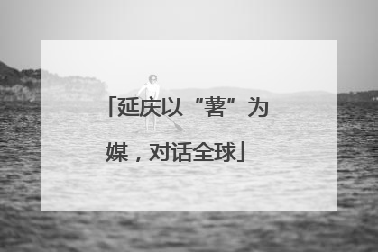 延庆以“薯”为媒，对话全球