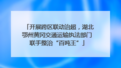 开展跨区联动治超，湖北鄂州黄冈交通运输执法部门联手整治“百吨王”