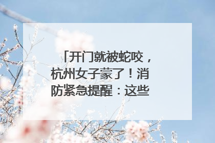 开门就被蛇咬，杭州女子蒙了！消防紧急提醒：这些方法都不靠谱！