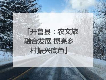 开鲁县：农文旅融合发展 擦亮乡村振兴底色