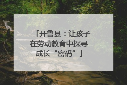 开鲁县：让孩子在劳动教育中探寻成长“密码”