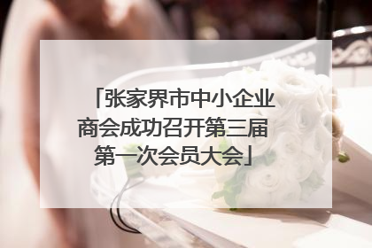张家界市中小企业商会成功召开第三届第一次会员大会