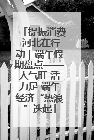 提振消费 河北在行动｜端午假期盘点——人气旺 活力足 端午经济“热浪”迭起
