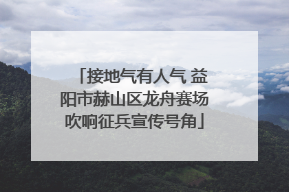 接地气有人气 益阳市赫山区龙舟赛场吹响征兵宣传号角