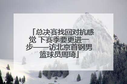 总决赛找回对抗感觉 下赛季要更进一步——访北京首钢男篮球员周琦