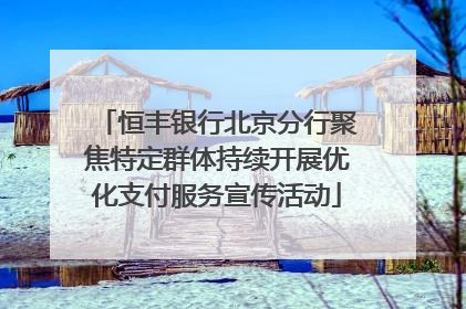 恒丰银行北京分行聚焦特定群体持续开展优化支付服务宣传活动