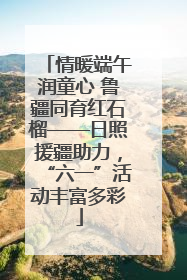 情暖端午润童心 鲁疆同育红石榴——日照援疆助力，“六一”活动丰富多彩