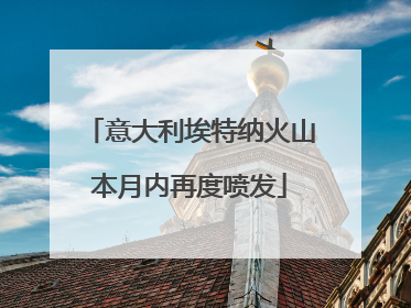 意大利埃特纳火山本月内再度喷发