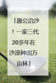愚公治沙！一家三代20多年在沙漠种出万亩林