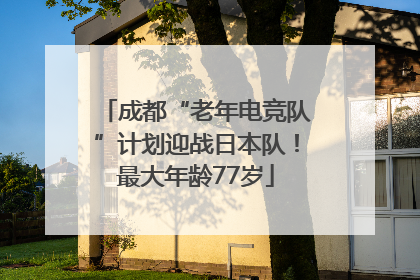 成都“老年电竞队”计划迎战日本队！最大年龄77岁