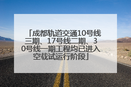 成都轨道交通10号线三期、17号线二期、30号线一期工程均已进入空载试运行阶段