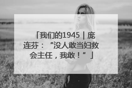 我们的1945｜庞连芬：“没人敢当妇救会主任，我敢！”