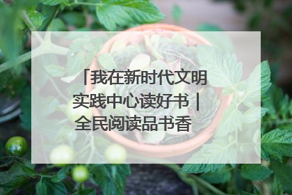 我在新时代文明实践中心读好书|全民阅读品书香 文明新风润心田