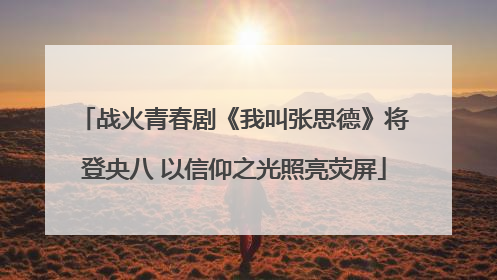 战火青春剧《我叫张思德》将登央八 以信仰之光照亮荧屏
