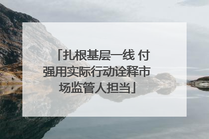 扎根基层一线 付强用实际行动诠释市场监管人担当