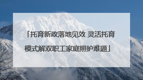 托育新政落地见效 灵活托育模式解双职工家庭照护难题