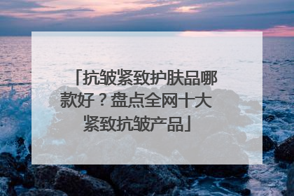 抗皱紧致护肤品哪款好？盘点全网十大紧致抗皱产品
