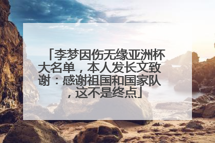 李梦因伤无缘亚洲杯大名单，本人发长文致谢：感谢祖国和国家队，这不是终点