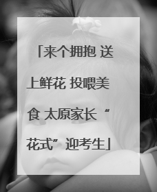 来个拥抱 送上鲜花 投喂美食 太原家长“花式”迎考生