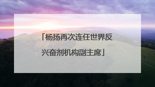 杨扬再次连任世界反兴奋剂机构副主席