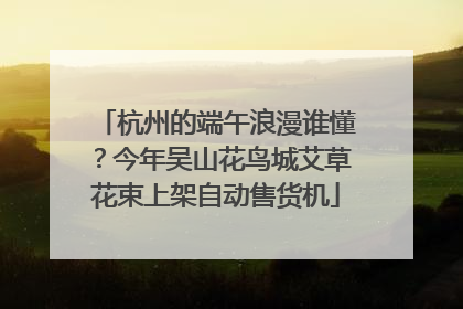 杭州的端午浪漫谁懂？今年吴山花鸟城艾草花束上架自动售货机