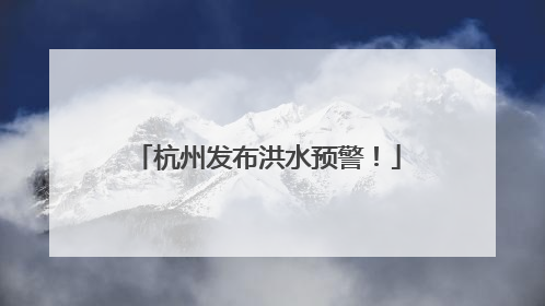 杭州发布洪水预警！