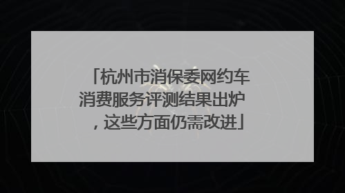 杭州市消保委网约车消费服务评测结果出炉，这些方面仍需改进