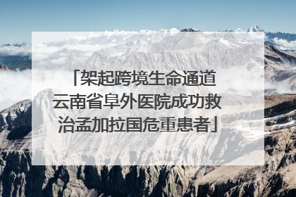 架起跨境生命通道 云南省阜外医院成功救治孟加拉国危重患者