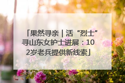 果然寻亲｜活“烈士”寻山东女护士进展：102岁老兵提供新线索