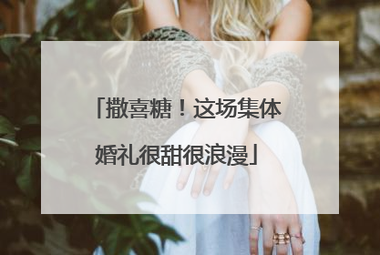 撒喜糖！这场集体婚礼很甜很浪漫