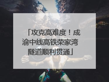攻克高难度！成渝中线高铁荣家湾隧道顺利贯通