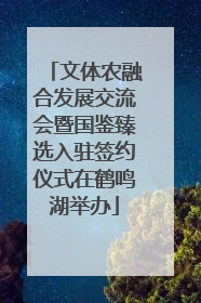 文体农融合发展交流会暨国鉴臻选入驻签约仪式在鹤鸣湖举办
